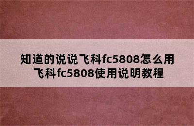 知道的说说飞科fc5808怎么用 飞科fc5808使用说明教程